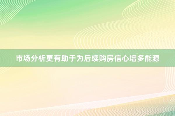 市场分析更有助于为后续购房信心增多能源