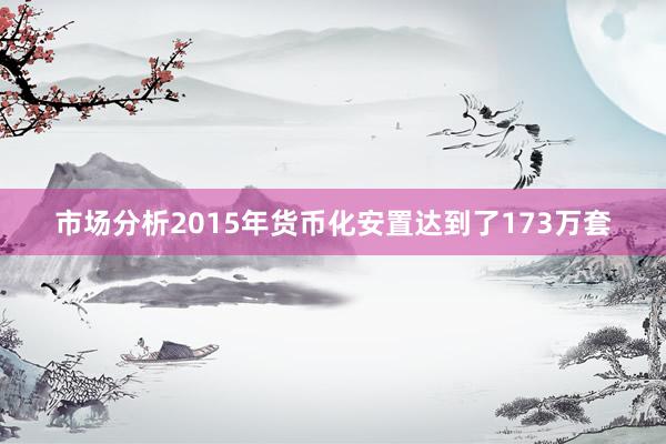 市场分析2015年货币化安置达到了173万套