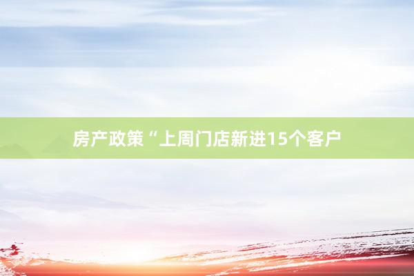 房产政策“上周门店新进15个客户