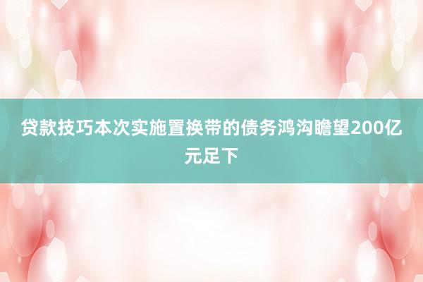 贷款技巧　　本次实施置换带的债务鸿沟瞻望200亿元足下