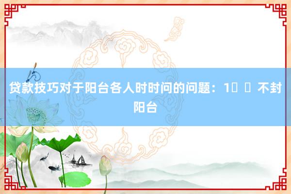 贷款技巧对于阳台各人时时问的问题：1️⃣不封阳台