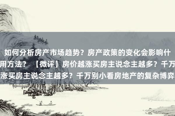 如何分析房产市场趋势？房产政策的变化会影响什么？贷款技巧有哪些实用方法？ 【微评】房价越涨买房主说念主越多？千万别小看房地产的复杂博弈