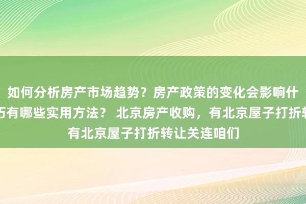 如何分析房产市场趋势？房产政策的变化会影响什么？贷款技巧有哪些实用方法？ 北京房产收购，有北京屋子打折转让关连咱们