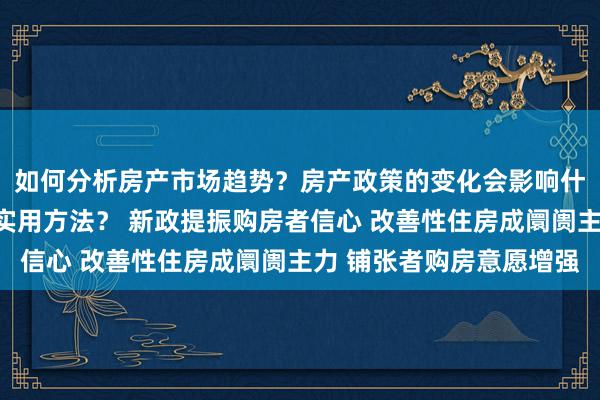 如何分析房产市场趋势？房产政策的变化会影响什么？贷款技巧有哪些实用方法？ 新政提振购房者信心 改善性住房成阛阓主力 铺张者购房意愿增强