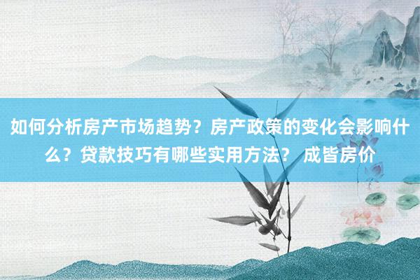 如何分析房产市场趋势？房产政策的变化会影响什么？贷款技巧有哪些实用方法？ 成皆房价