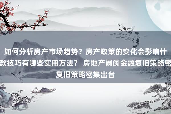 如何分析房产市场趋势？房产政策的变化会影响什么？贷款技巧有哪些实用方法？ 房地产阛阓金融复旧策略密集出台