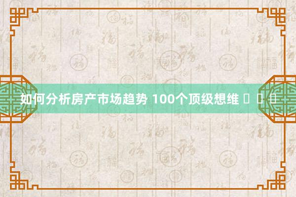 如何分析房产市场趋势 100个顶级想维 ​​​