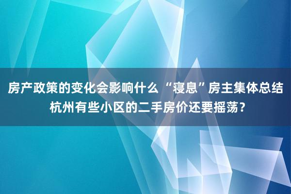 房产政策的变化会影响什么 “寝息”房主集体总结 杭州有些小区的二手房价还要摇荡？