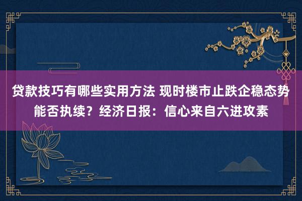 贷款技巧有哪些实用方法 现时楼市止跌企稳态势能否执续？经济日报：信心来自六进攻素