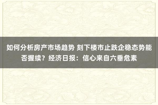 如何分析房产市场趋势 刻下楼市止跌企稳态势能否握续？经济日报：信心来自六垂危素