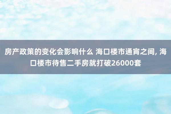 房产政策的变化会影响什么 海口楼市通宵之间, 海口楼市待售二手房就打破26000套