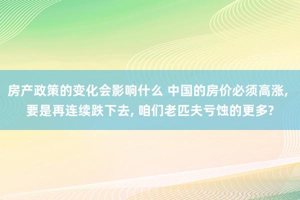 房产政策的变化会影响什么 中国的房价必须高涨, 要是再连续跌下去, 咱们老匹夫亏蚀的更多?