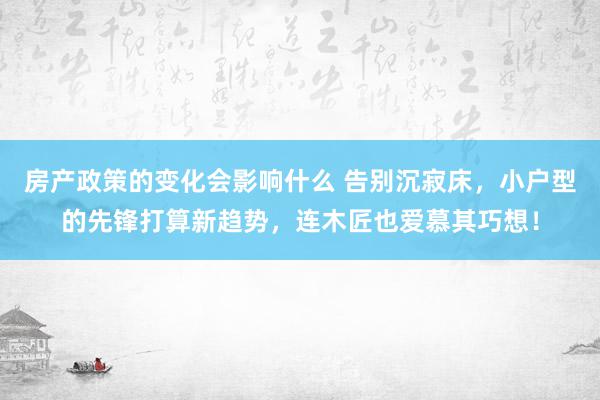 房产政策的变化会影响什么 告别沉寂床，小户型的先锋打算新趋势，连木匠也爱慕其巧想！