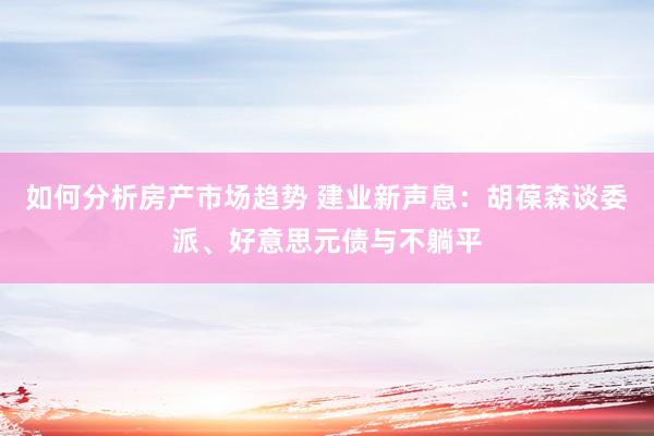 如何分析房产市场趋势 建业新声息：胡葆森谈委派、好意思元债与不躺平