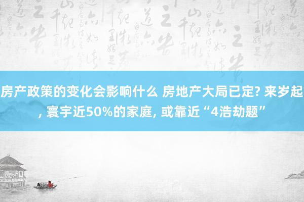 房产政策的变化会影响什么 房地产大局已定? 来岁起, 寰宇近50%的家庭, 或靠近“4浩劫题”