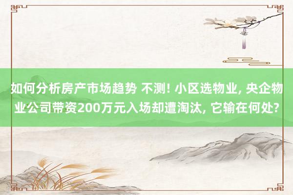 如何分析房产市场趋势 不测! 小区选物业, 央企物业公司带资200万元入场却遭淘汰, 它输在何处?