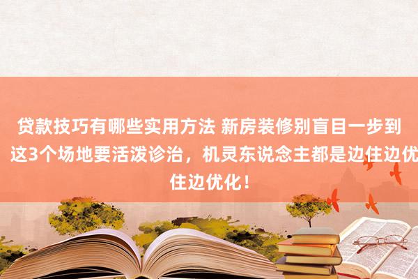 贷款技巧有哪些实用方法 新房装修别盲目一步到位，这3个场地要活泼诊治，机灵东说念主都是边住边优化！