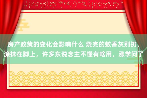 房产政策的变化会影响什么 烧完的蚊香灰别扔，涂抹在脚上，许多东说念主不懂有啥用，涨学问了