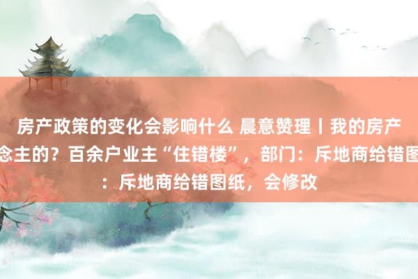 房产政策的变化会影响什么 晨意赞理丨我的房产证是别东说念主的？百余户业主“住错楼”，部门：斥地商给错图纸，会修改