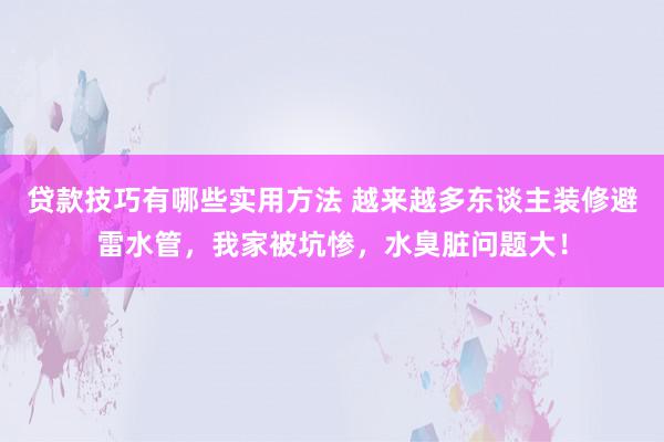 贷款技巧有哪些实用方法 越来越多东谈主装修避雷水管，我家被坑惨，水臭脏问题大！