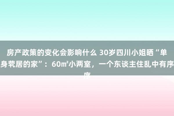 房产政策的变化会影响什么 30岁四川小姐晒“单身茕居的家”：60㎡小两室，一个东谈主住乱中有序