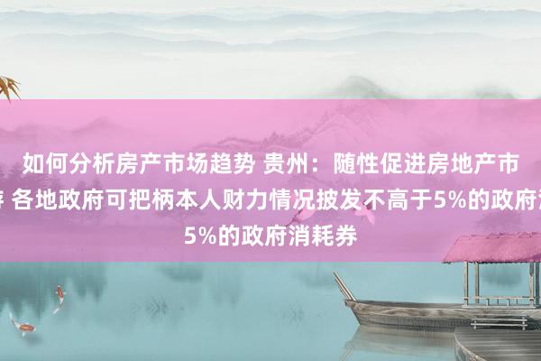 如何分析房产市场趋势 贵州：随性促进房地产市集交游 各地政府可把柄本人财力情况披发不高于5%的政府消耗券