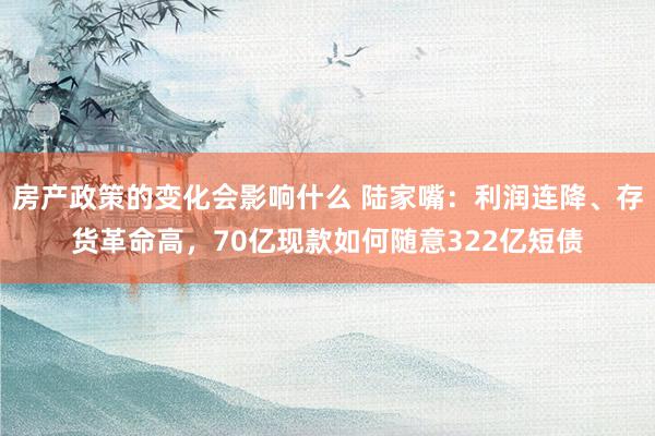 房产政策的变化会影响什么 陆家嘴：利润连降、存货革命高，70亿现款如何随意322亿短债