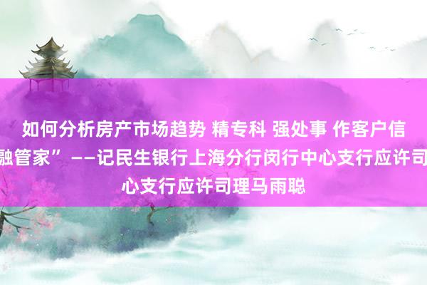 如何分析房产市场趋势 精专科 强处事 作客户信托的“金融管家” ——记民生银行上海分行闵行中心支行应许司理马雨聪