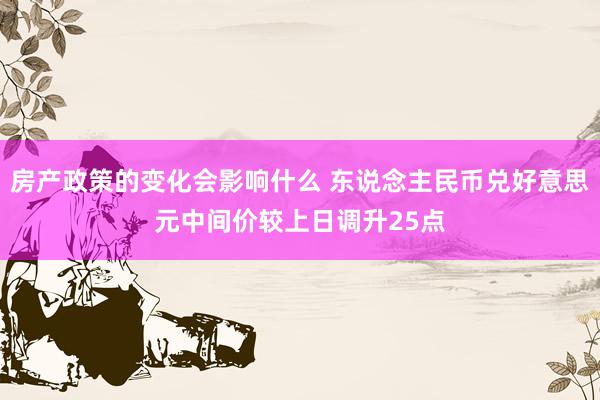 房产政策的变化会影响什么 东说念主民币兑好意思元中间价较上日调升25点