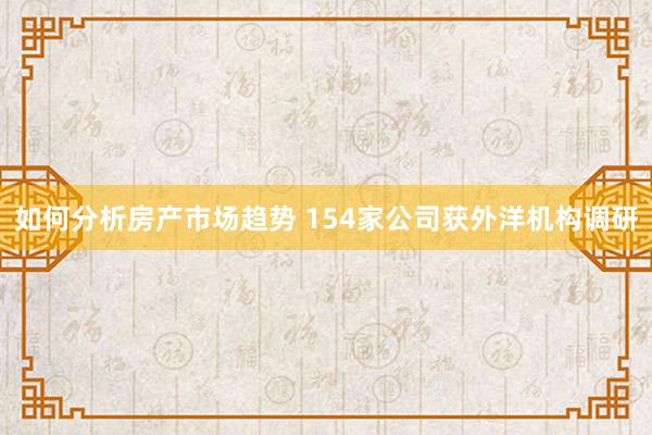 如何分析房产市场趋势 154家公司获外洋机构调研