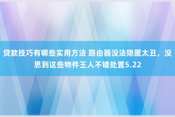 贷款技巧有哪些实用方法 路由器没法隐匿太丑，没思到这些物件王人不错处置5.22