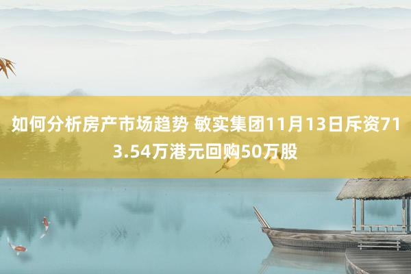 如何分析房产市场趋势 敏实集团11月13日斥资713.54万港元回购50万股