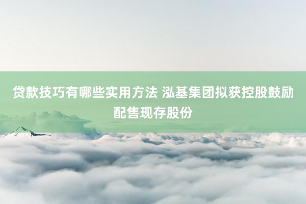 贷款技巧有哪些实用方法 泓基集团拟获控股鼓励配售现存股份