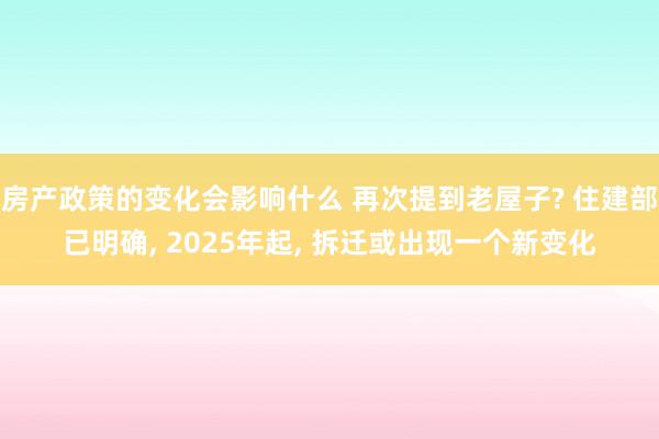 房产政策的变化会影响什么 再次提到老屋子? 住建部已明确, 2025年起, 拆迁或出现一个新变化