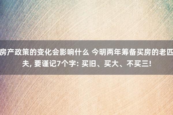 房产政策的变化会影响什么 今明两年筹备买房的老匹夫, 要谨记7个字: 买旧、买大、不买三!