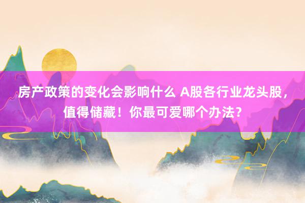 房产政策的变化会影响什么 A股各行业龙头股，值得储藏！你最可爱哪个办法？