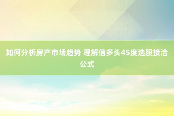 如何分析房产市场趋势 理解信多头45度选股接洽公式