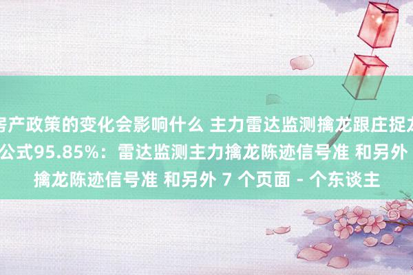 房产政策的变化会影响什么 主力雷达监测擒龙跟庄捉龙头? 邃晓信选股标的公式95.85%：雷达监测主力擒龙陈迹信号准 和另外 7 个页面 - 个东谈主