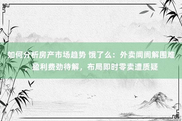 如何分析房产市场趋势 饿了么：外卖阛阓解围难，盈利费劲待解，布局即时零卖遭质疑