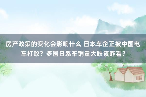 房产政策的变化会影响什么 日本车企正被中国电车打败？多国日系车销量大跌该咋看？