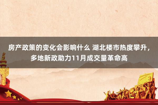 房产政策的变化会影响什么 湖北楼市热度攀升，多地新政助力11月成交量革命高