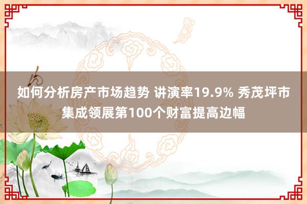 如何分析房产市场趋势 讲演率19.9% 秀茂坪市集成领展第100个财富提高边幅