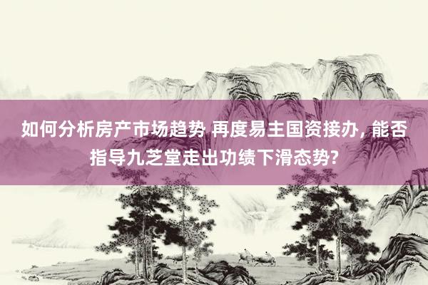 如何分析房产市场趋势 再度易主国资接办, 能否指导九芝堂走出功绩下滑态势?