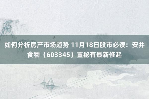 如何分析房产市场趋势 11月18日股市必读：安井食物（603345）董秘有最新修起