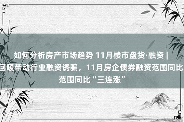 如何分析房产市场趋势 11月楼市盘货·融资 | 楼市销售回暖带动行业融资诱骗，11月房企债券融资范围同比“三连涨”