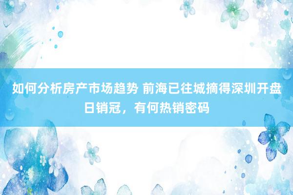 如何分析房产市场趋势 前海已往城摘得深圳开盘日销冠，有何热销密码