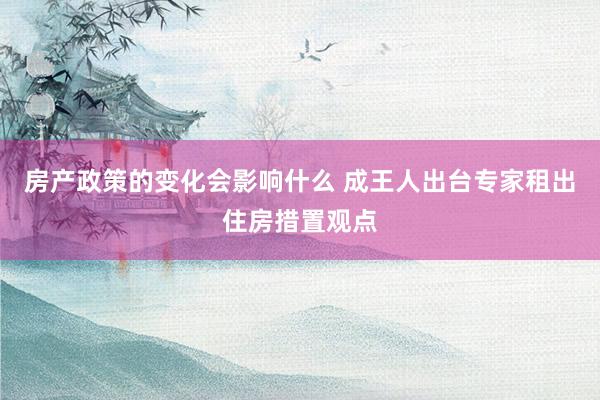 房产政策的变化会影响什么 成王人出台专家租出住房措置观点