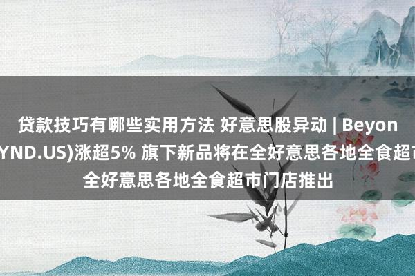 贷款技巧有哪些实用方法 好意思股异动 | Beyond Meat(BYND.US)涨超5% 旗下新品将在全好意思各地全食超市门店推出