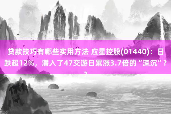 贷款技巧有哪些实用方法 应星控股(01440)：日跌超12%，潜入了47交游日累涨3.7倍的“深沉”?