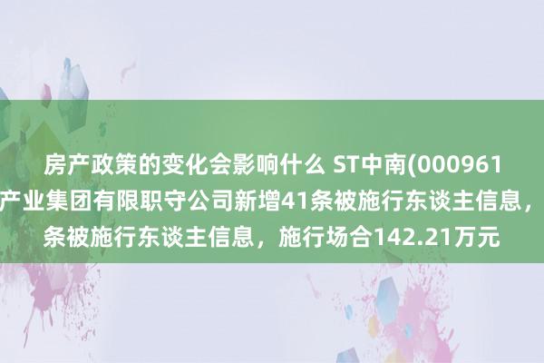 房产政策的变化会影响什么 ST中南(000961)控股的江苏中南建筑产业集团有限职守公司新增41条被施行东谈主信息，施行场合142.21万元